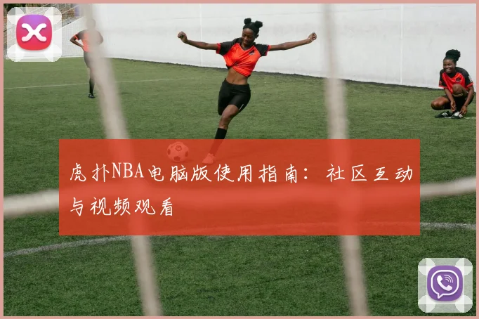 虎扑NBA电脑版使用指南：社区互动与视频观看
