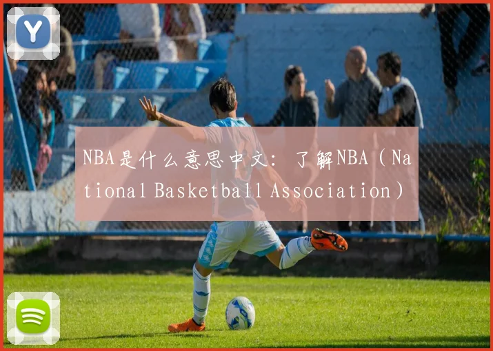 NBA是什么意思中文：了解NBA（National Basketball Association）的中文含义与国际影响力