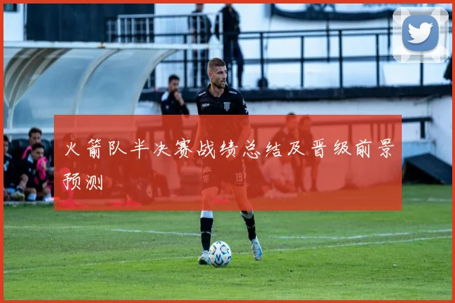 火箭队半决赛战绩总结及晋级前景预测