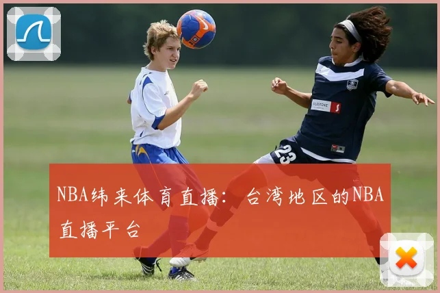 NBA纬来体育直播：台湾地区的NBA直播平台