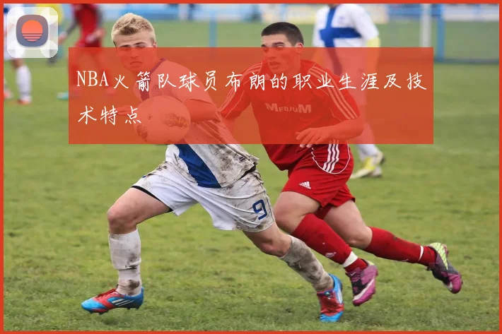 NBA火箭队球员布朗的职业生涯及技术特点