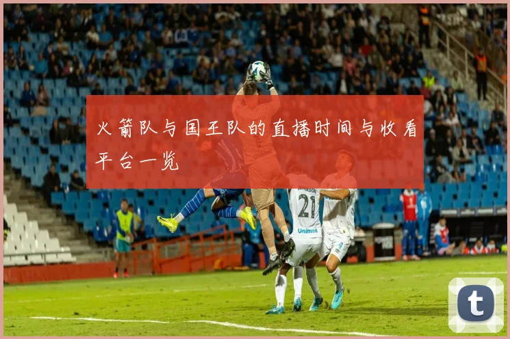 火箭队与国王队的直播时间与收看平台一览