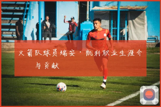 火箭队球员瑞安·凯利职业生涯介绍与贡献