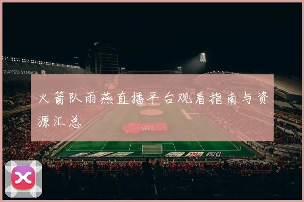 火箭队雨燕直播平台观看指南与资源汇总