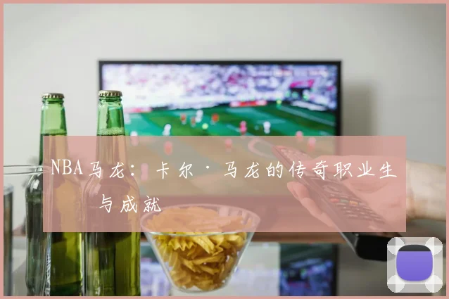 NBA马龙：卡尔·马龙的传奇职业生涯与成就