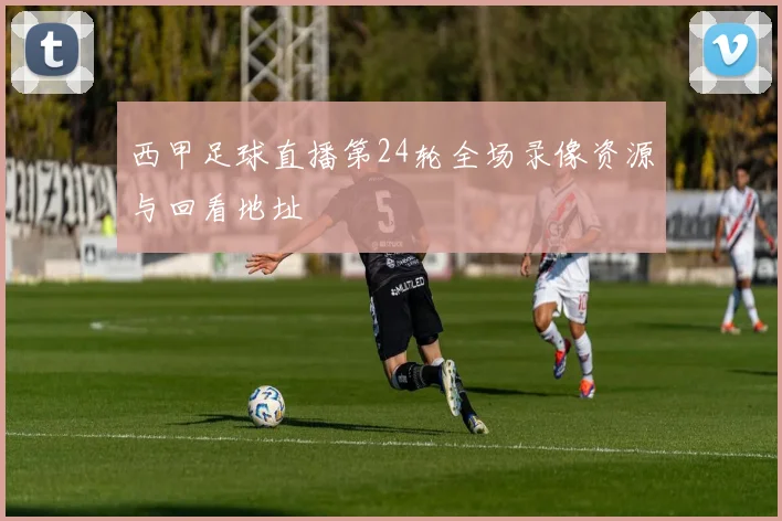 西甲足球直播第24轮全场录像资源与回看地址