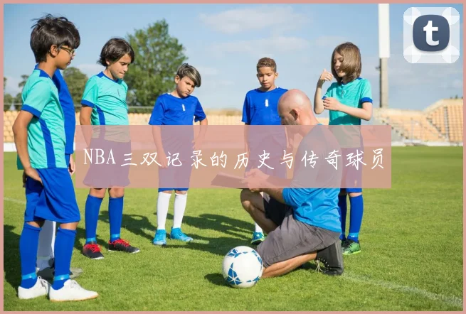 NBA三双记录的历史与传奇球员